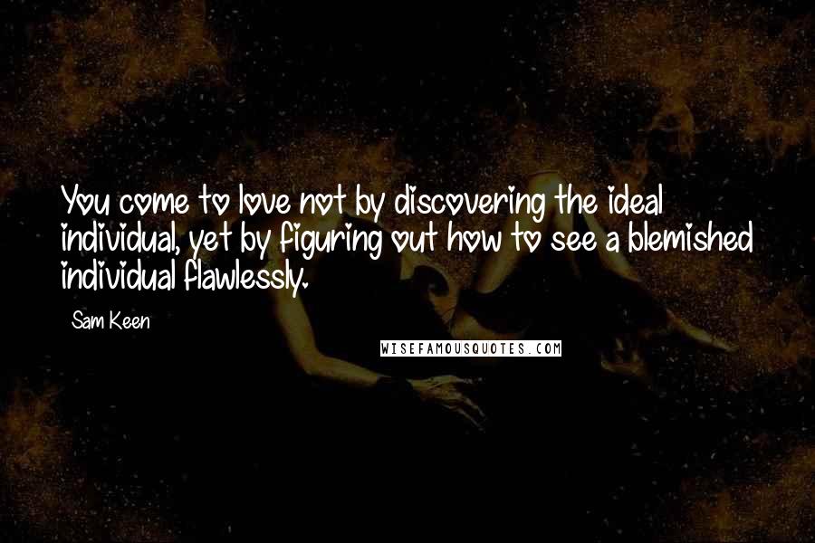 Sam Keen Quotes: You come to love not by discovering the ideal individual, yet by figuring out how to see a blemished individual flawlessly.