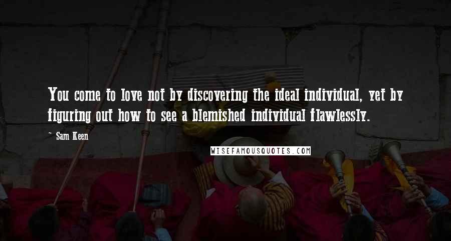 Sam Keen Quotes: You come to love not by discovering the ideal individual, yet by figuring out how to see a blemished individual flawlessly.