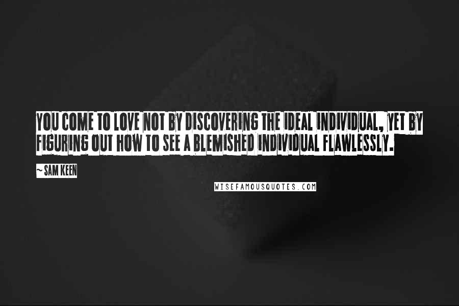 Sam Keen Quotes: You come to love not by discovering the ideal individual, yet by figuring out how to see a blemished individual flawlessly.