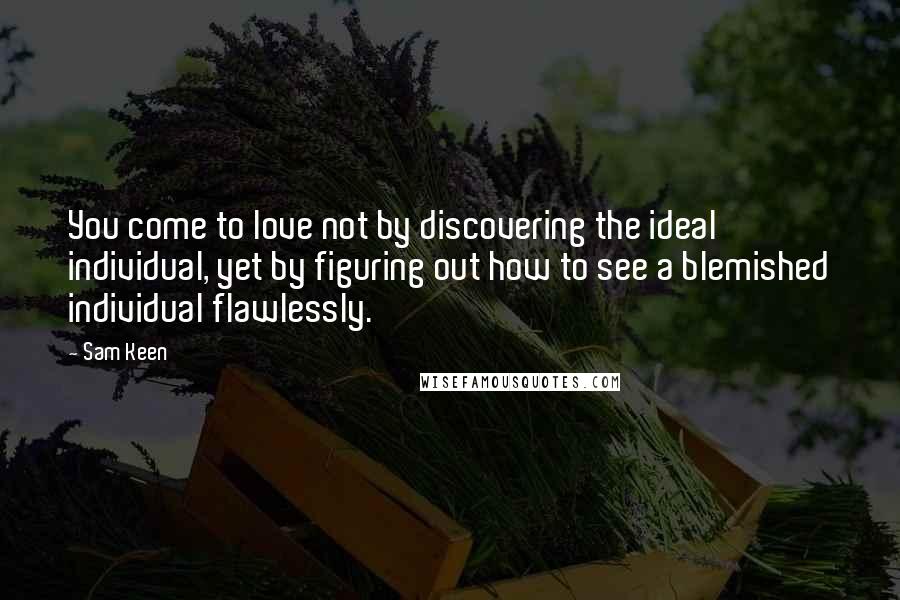 Sam Keen Quotes: You come to love not by discovering the ideal individual, yet by figuring out how to see a blemished individual flawlessly.