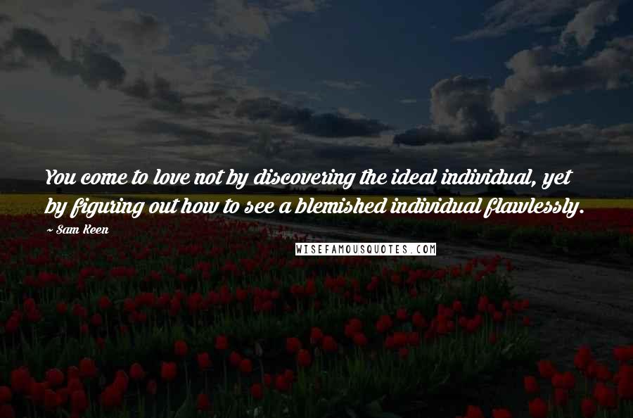 Sam Keen Quotes: You come to love not by discovering the ideal individual, yet by figuring out how to see a blemished individual flawlessly.