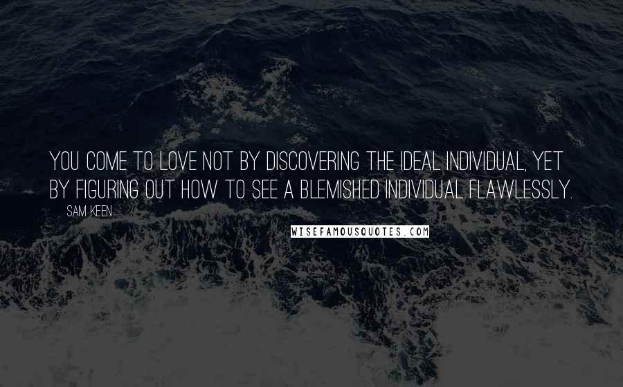 Sam Keen Quotes: You come to love not by discovering the ideal individual, yet by figuring out how to see a blemished individual flawlessly.