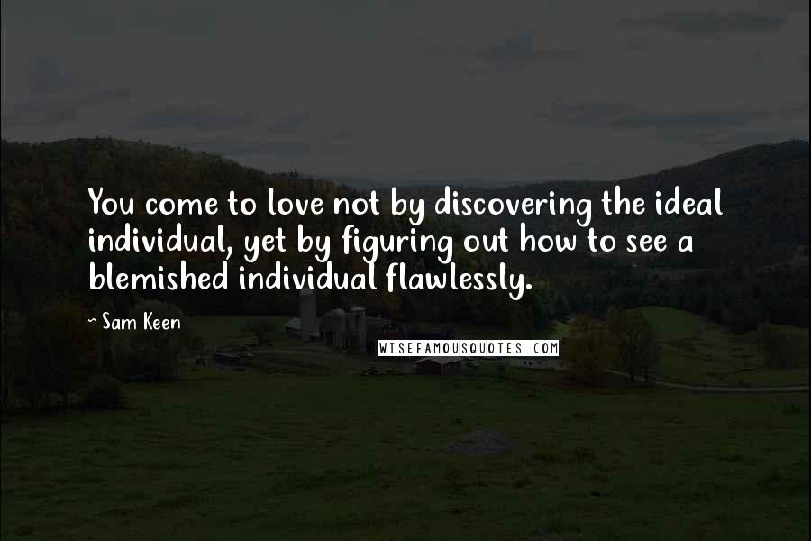 Sam Keen Quotes: You come to love not by discovering the ideal individual, yet by figuring out how to see a blemished individual flawlessly.