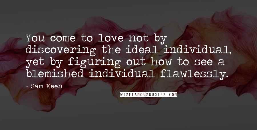 Sam Keen Quotes: You come to love not by discovering the ideal individual, yet by figuring out how to see a blemished individual flawlessly.