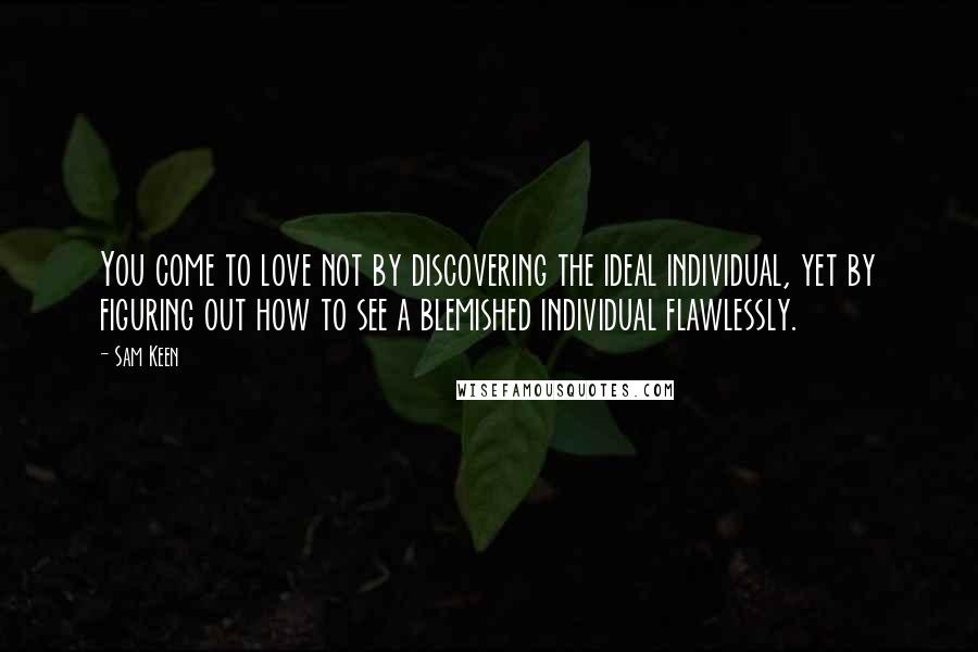 Sam Keen Quotes: You come to love not by discovering the ideal individual, yet by figuring out how to see a blemished individual flawlessly.