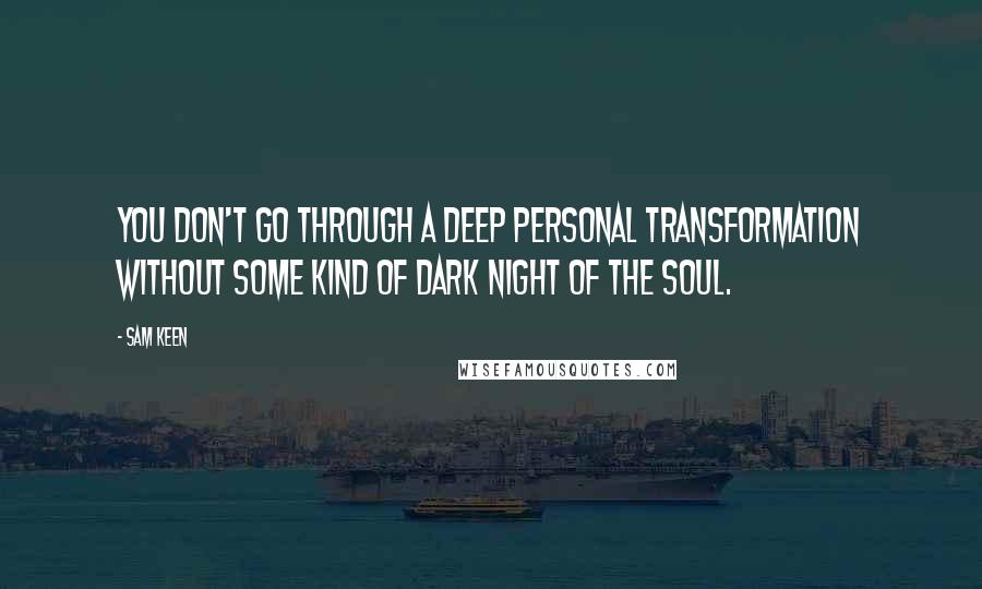 Sam Keen Quotes: You don't go through a deep personal transformation without some kind of dark night of the soul.