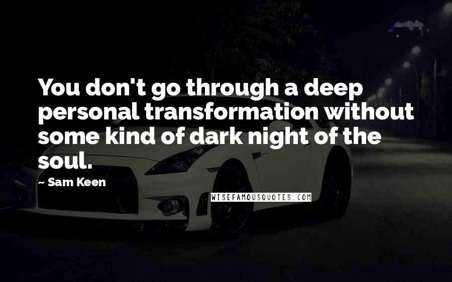 Sam Keen Quotes: You don't go through a deep personal transformation without some kind of dark night of the soul.