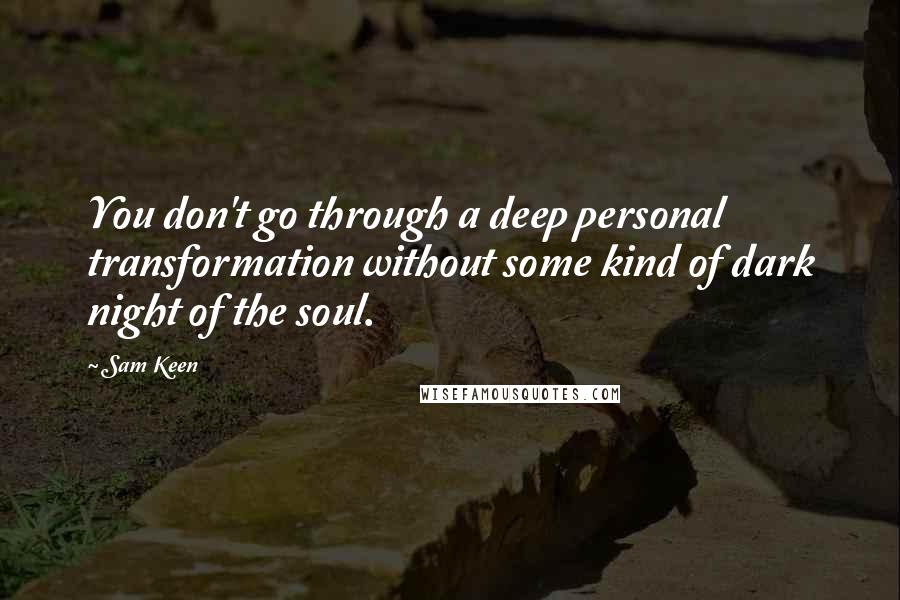 Sam Keen Quotes: You don't go through a deep personal transformation without some kind of dark night of the soul.