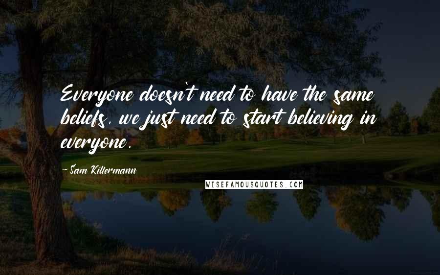 Sam Killermann Quotes: Everyone doesn't need to have the same beliefs, we just need to start believing in everyone.