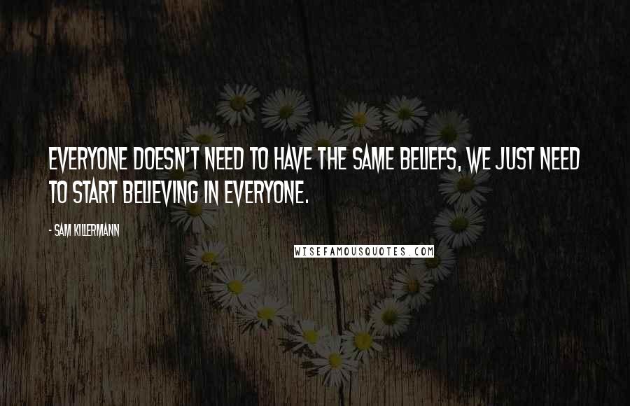 Sam Killermann Quotes: Everyone doesn't need to have the same beliefs, we just need to start believing in everyone.