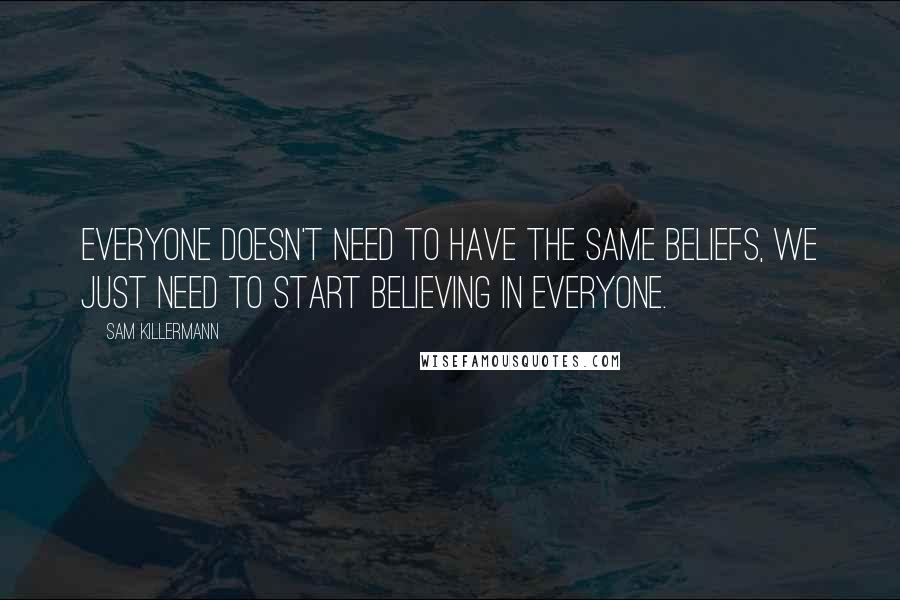 Sam Killermann Quotes: Everyone doesn't need to have the same beliefs, we just need to start believing in everyone.