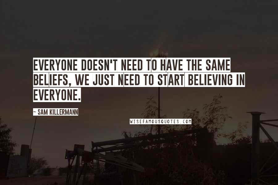 Sam Killermann Quotes: Everyone doesn't need to have the same beliefs, we just need to start believing in everyone.