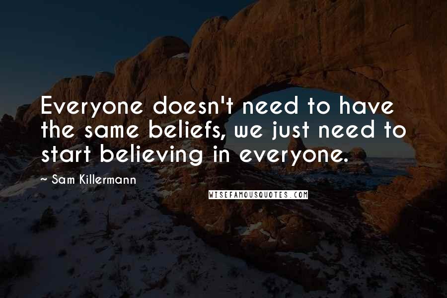 Sam Killermann Quotes: Everyone doesn't need to have the same beliefs, we just need to start believing in everyone.