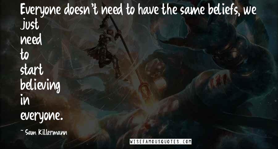 Sam Killermann Quotes: Everyone doesn't need to have the same beliefs, we just need to start believing in everyone.