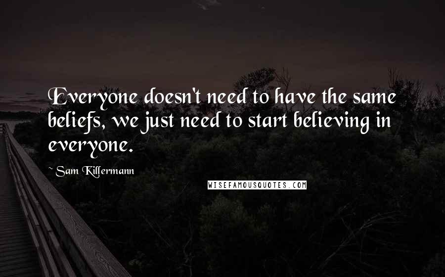 Sam Killermann Quotes: Everyone doesn't need to have the same beliefs, we just need to start believing in everyone.