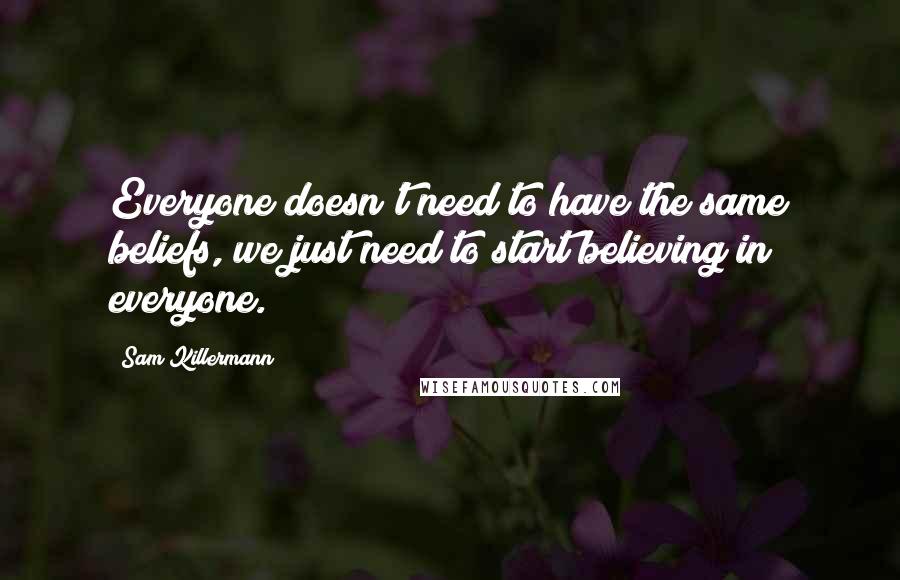 Sam Killermann Quotes: Everyone doesn't need to have the same beliefs, we just need to start believing in everyone.