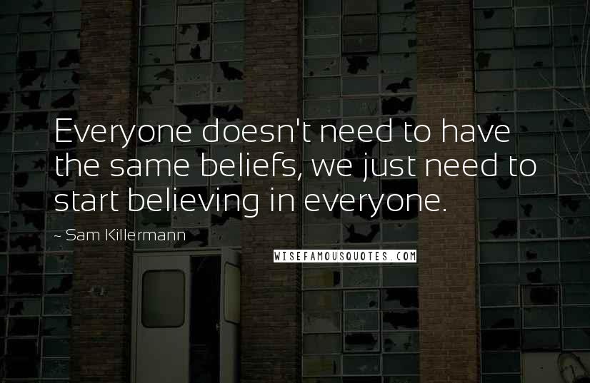 Sam Killermann Quotes: Everyone doesn't need to have the same beliefs, we just need to start believing in everyone.