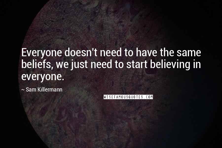 Sam Killermann Quotes: Everyone doesn't need to have the same beliefs, we just need to start believing in everyone.