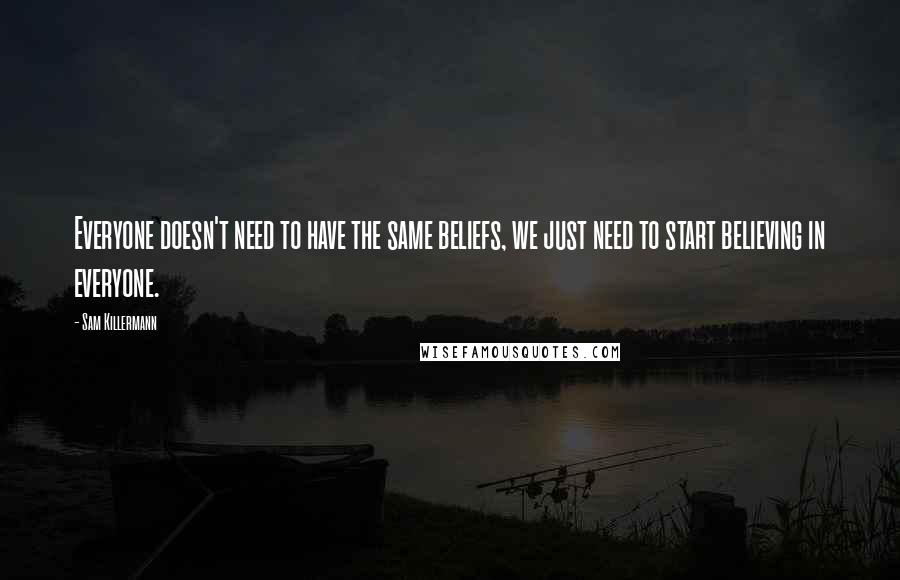 Sam Killermann Quotes: Everyone doesn't need to have the same beliefs, we just need to start believing in everyone.