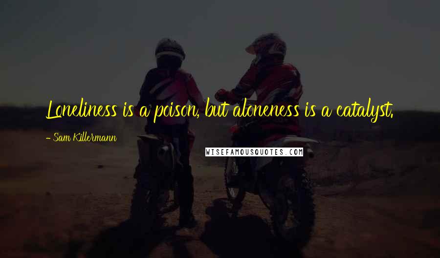 Sam Killermann Quotes: Loneliness is a poison, but aloneness is a catalyst.