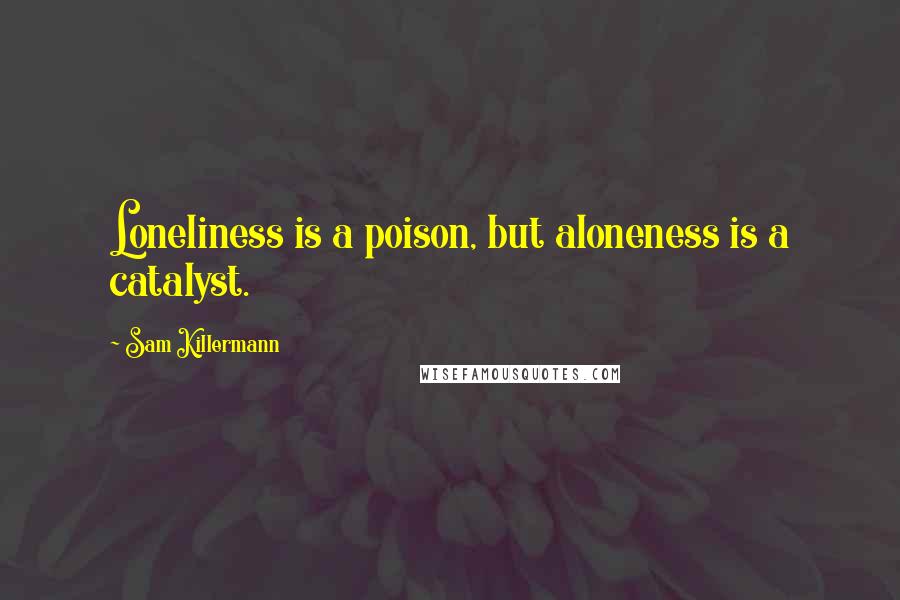 Sam Killermann Quotes: Loneliness is a poison, but aloneness is a catalyst.