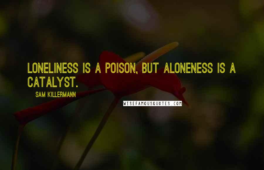 Sam Killermann Quotes: Loneliness is a poison, but aloneness is a catalyst.
