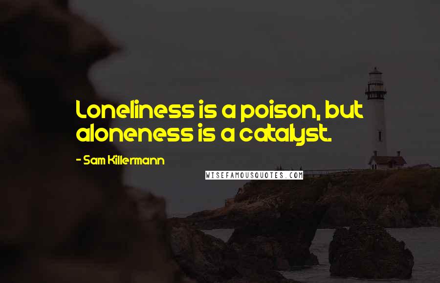 Sam Killermann Quotes: Loneliness is a poison, but aloneness is a catalyst.