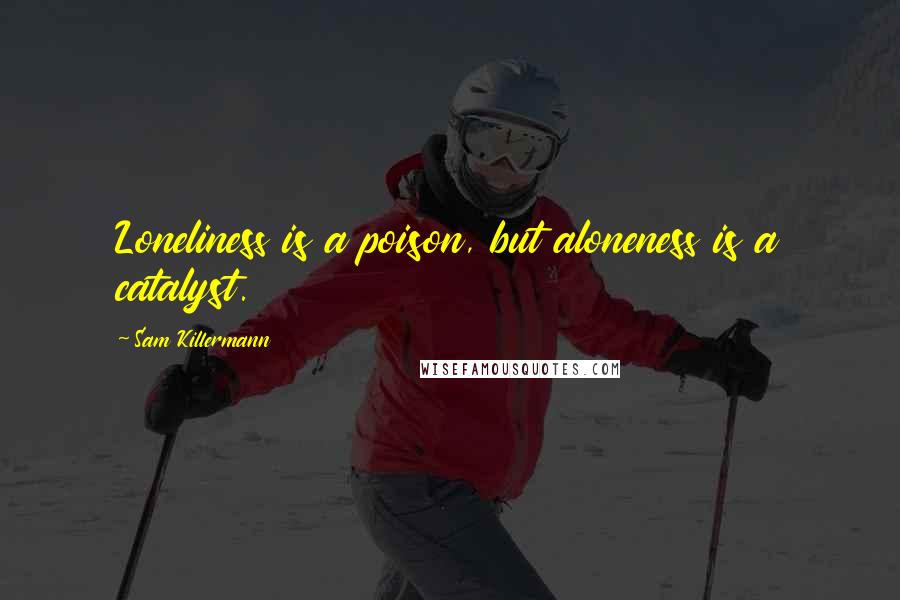 Sam Killermann Quotes: Loneliness is a poison, but aloneness is a catalyst.