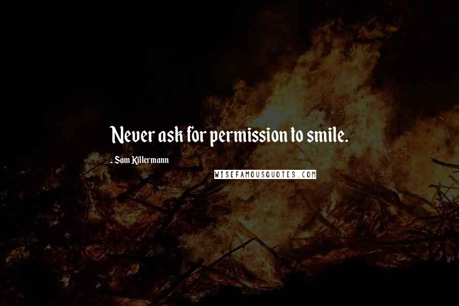 Sam Killermann Quotes: Never ask for permission to smile.