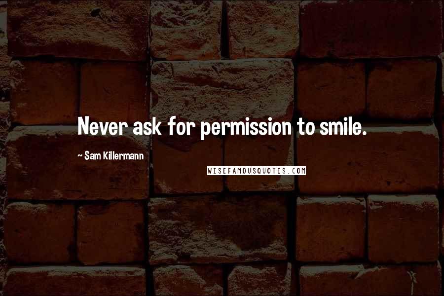 Sam Killermann Quotes: Never ask for permission to smile.