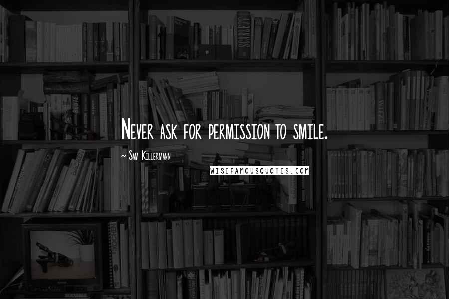 Sam Killermann Quotes: Never ask for permission to smile.