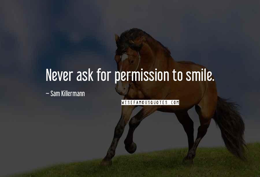 Sam Killermann Quotes: Never ask for permission to smile.