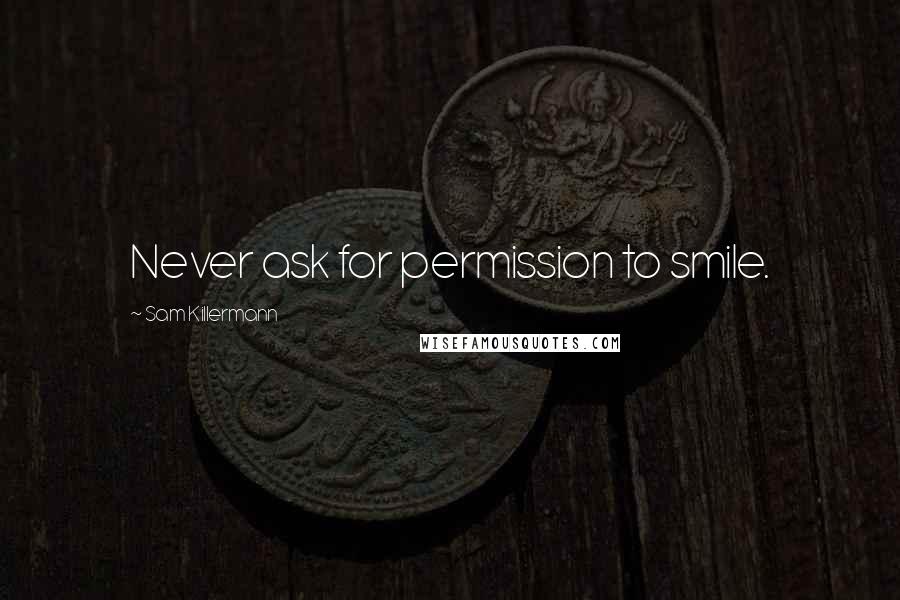 Sam Killermann Quotes: Never ask for permission to smile.