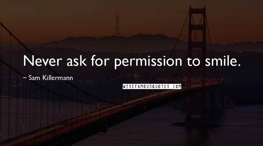 Sam Killermann Quotes: Never ask for permission to smile.