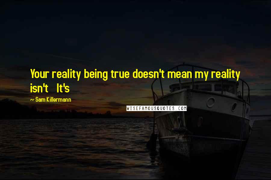 Sam Killermann Quotes: Your reality being true doesn't mean my reality isn't It's