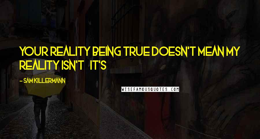 Sam Killermann Quotes: Your reality being true doesn't mean my reality isn't   It's