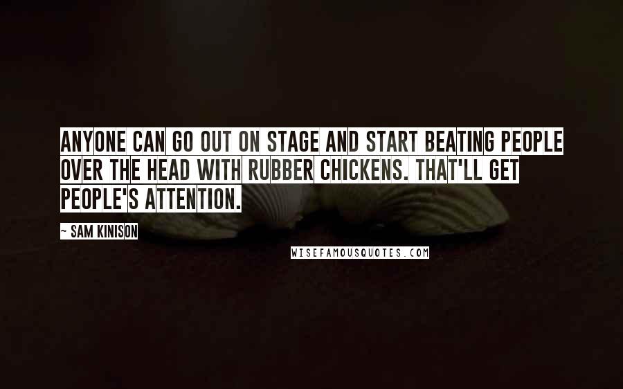 Sam Kinison Quotes: Anyone can go out on stage and start beating people over the head with rubber chickens. That'll get people's attention.