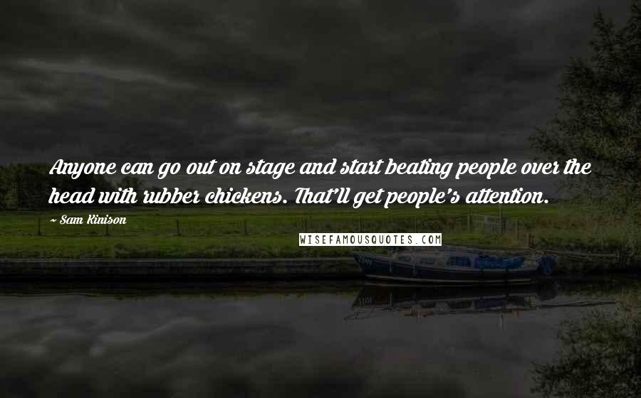 Sam Kinison Quotes: Anyone can go out on stage and start beating people over the head with rubber chickens. That'll get people's attention.