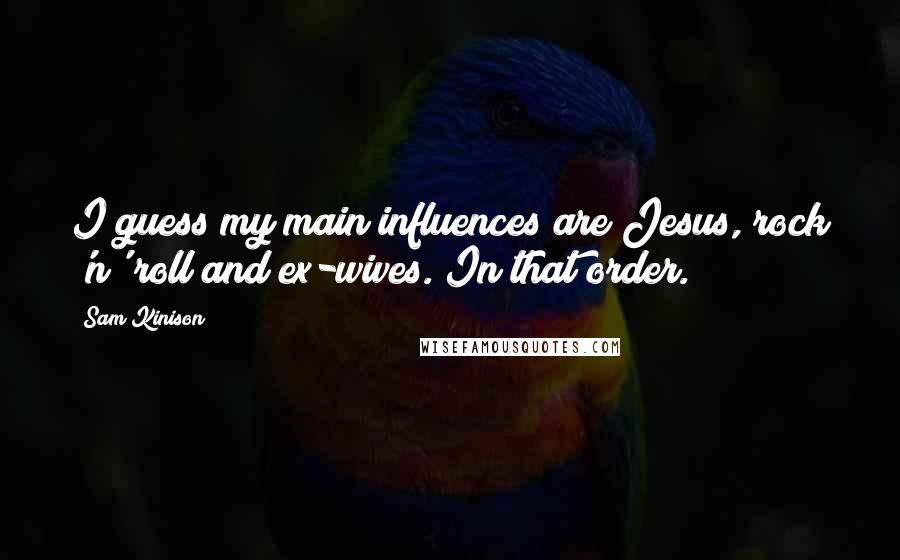 Sam Kinison Quotes: I guess my main influences are Jesus, rock 'n' roll and ex-wives. In that order.