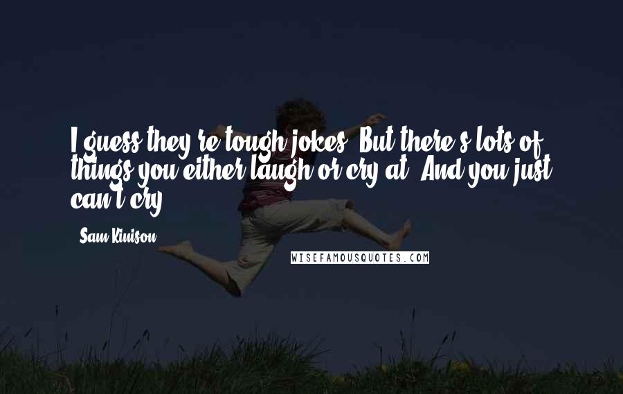 Sam Kinison Quotes: I guess they're tough jokes. But there's lots of things you either laugh or cry at. And you just can't cry.