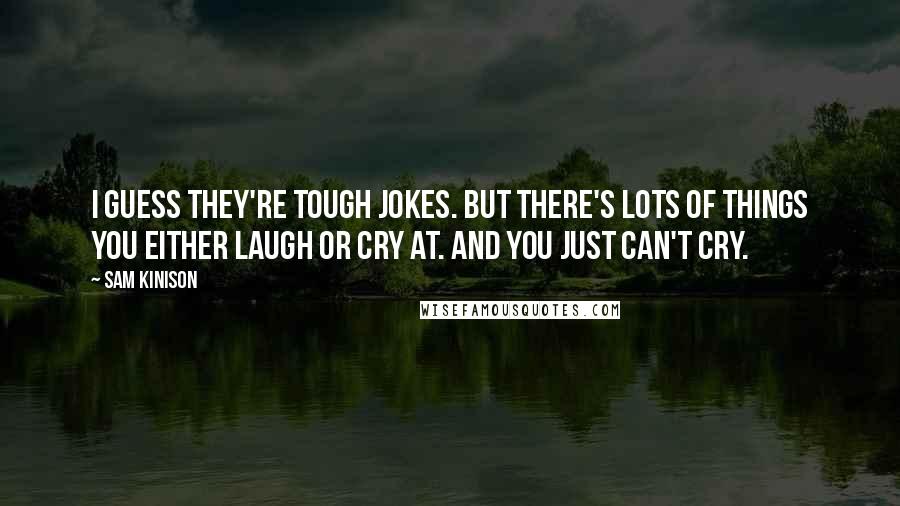 Sam Kinison Quotes: I guess they're tough jokes. But there's lots of things you either laugh or cry at. And you just can't cry.