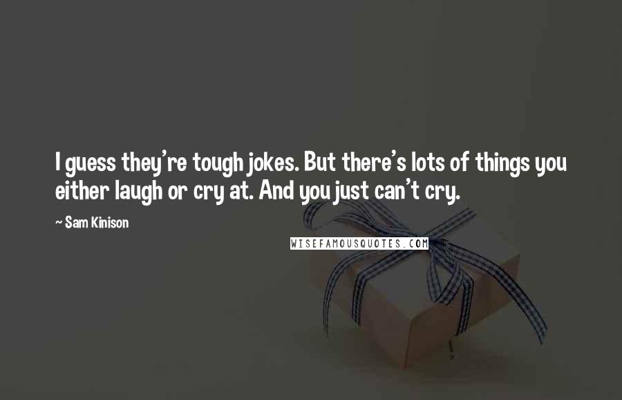 Sam Kinison Quotes: I guess they're tough jokes. But there's lots of things you either laugh or cry at. And you just can't cry.