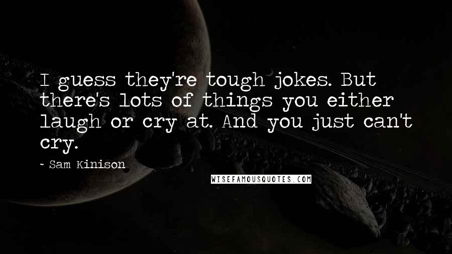 Sam Kinison Quotes: I guess they're tough jokes. But there's lots of things you either laugh or cry at. And you just can't cry.