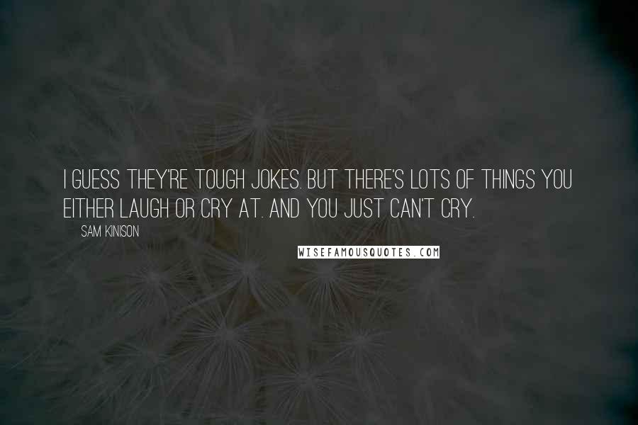 Sam Kinison Quotes: I guess they're tough jokes. But there's lots of things you either laugh or cry at. And you just can't cry.