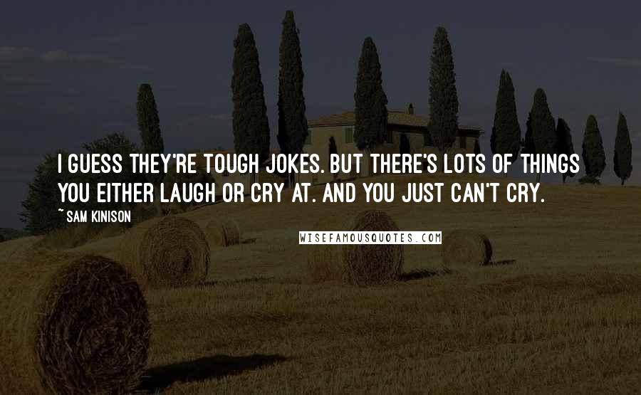 Sam Kinison Quotes: I guess they're tough jokes. But there's lots of things you either laugh or cry at. And you just can't cry.