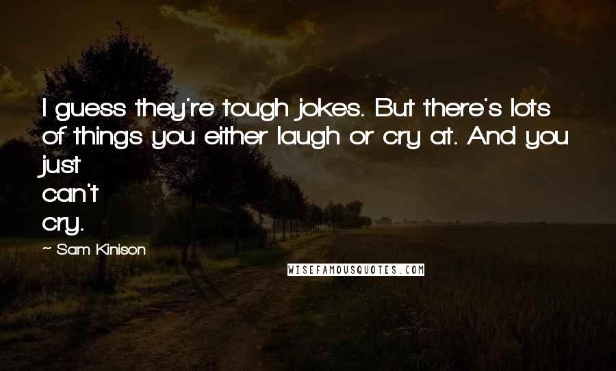 Sam Kinison Quotes: I guess they're tough jokes. But there's lots of things you either laugh or cry at. And you just can't cry.