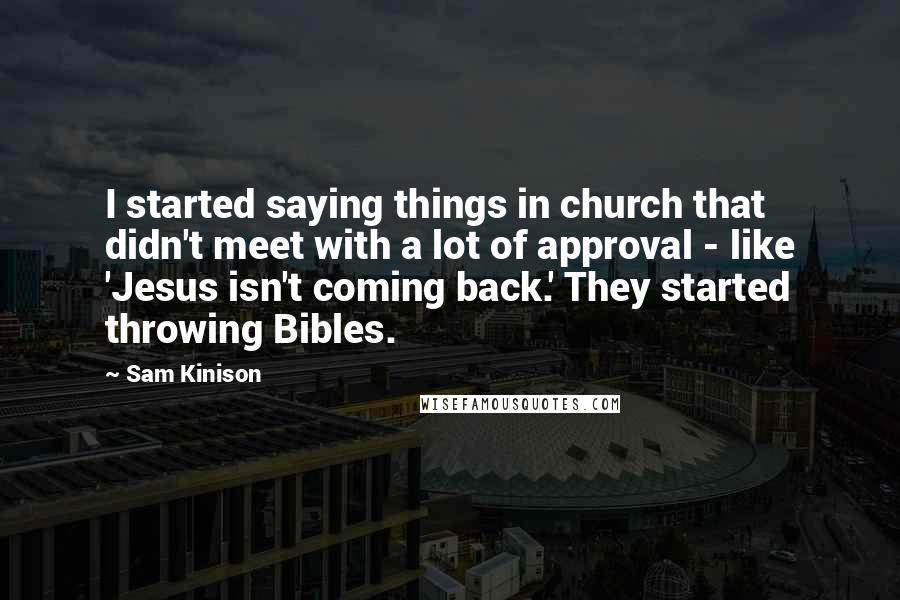 Sam Kinison Quotes: I started saying things in church that didn't meet with a lot of approval - like 'Jesus isn't coming back.' They started throwing Bibles.