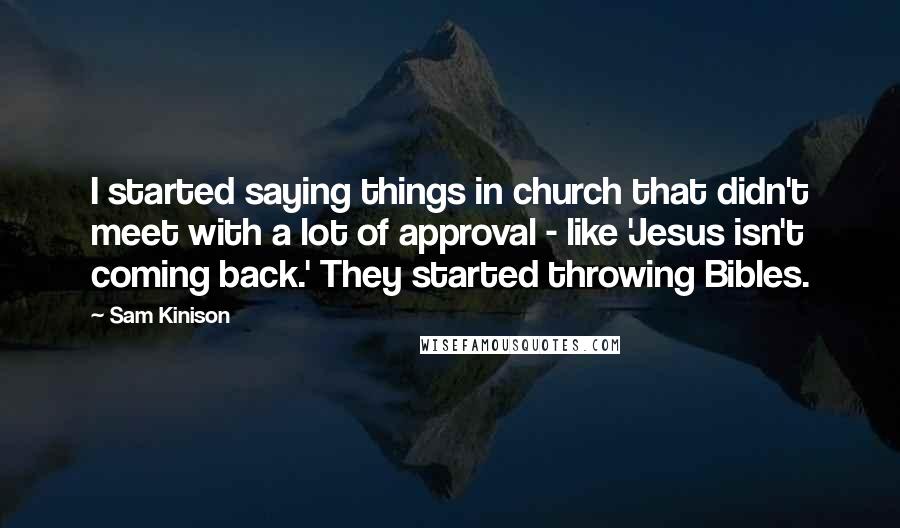 Sam Kinison Quotes: I started saying things in church that didn't meet with a lot of approval - like 'Jesus isn't coming back.' They started throwing Bibles.