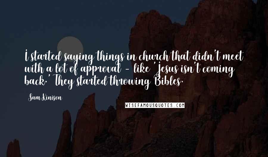 Sam Kinison Quotes: I started saying things in church that didn't meet with a lot of approval - like 'Jesus isn't coming back.' They started throwing Bibles.