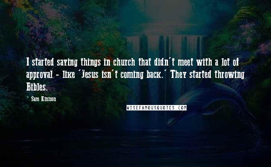 Sam Kinison Quotes: I started saying things in church that didn't meet with a lot of approval - like 'Jesus isn't coming back.' They started throwing Bibles.